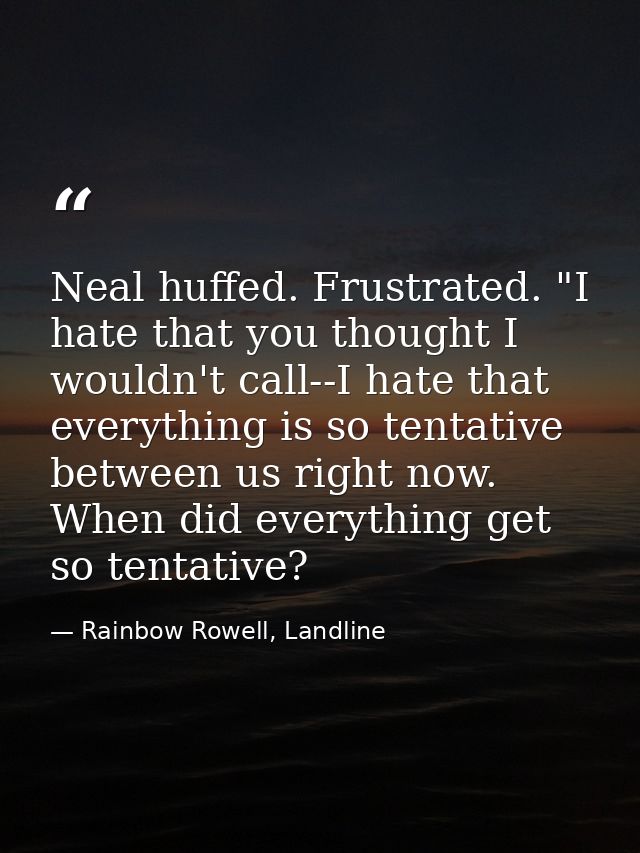Neal huffed. Frustrated. "I hate that you thought I wouldn't call--I hate that everything is so tentative between us rig — Rainbow Rowell, Landline