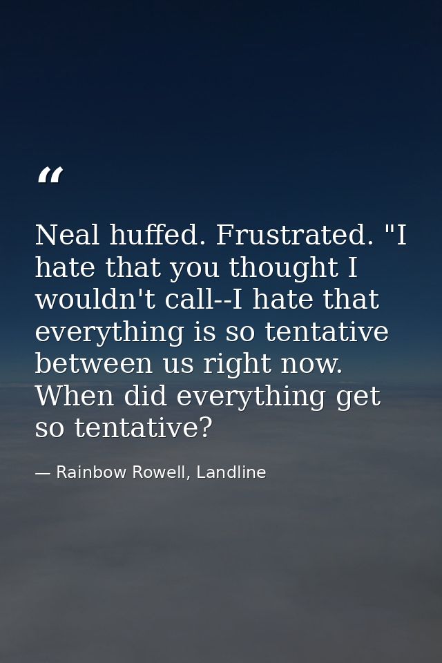 Neal huffed. Frustrated. "I hate that you thought I wouldn't call--I hate that everything is so tentative between us rig — Rainbow Rowell, Landline