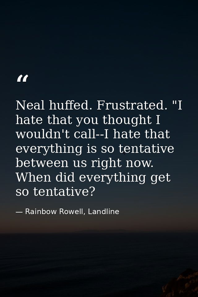 Neal huffed. Frustrated. "I hate that you thought I wouldn't call--I hate that everything is so tentative between us rig — Rainbow Rowell, Landline