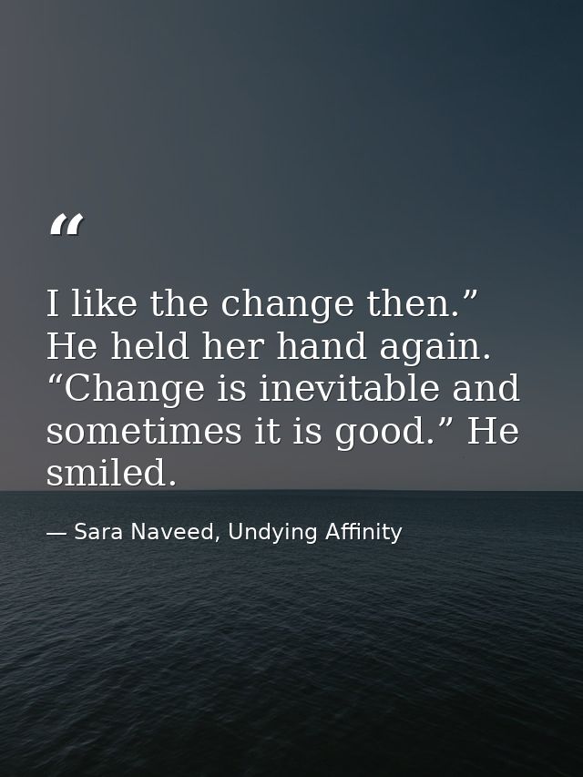 I like the change then.” He held her hand again. “Change is inevitable and sometimes it is good.” He smiled. — Sara Naveed, Undying Affinity