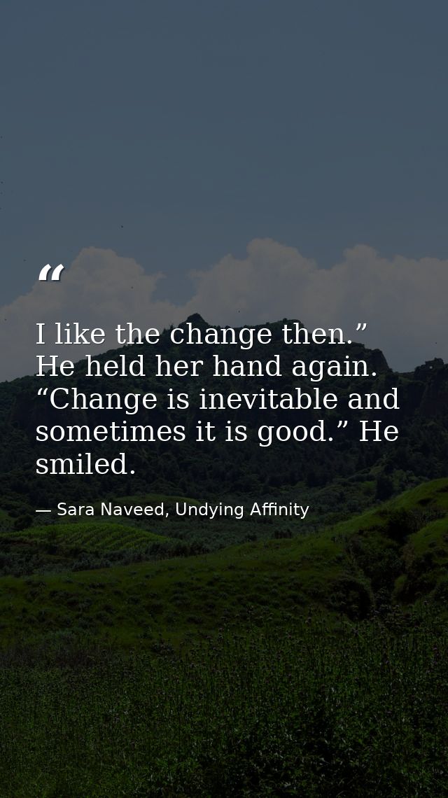 I like the change then.” He held her hand again. “Change is inevitable and sometimes it is good.” He smiled. — Sara Naveed, Undying Affinity