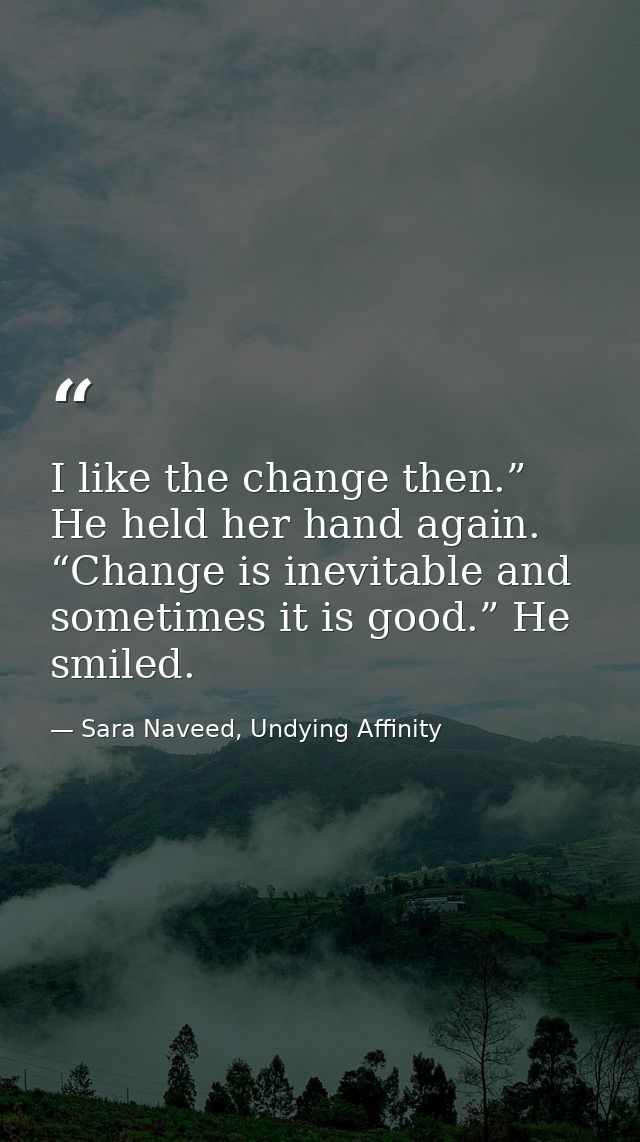 I like the change then.” He held her hand again. “Change is inevitable and sometimes it is good.” He smiled. — Sara Naveed, Undying Affinity