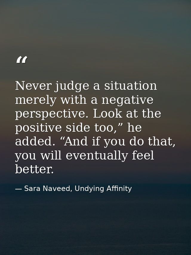 Never judge a situation merely with a negative perspective. Look at the positive side too,” he added. “And if you do tha — Sara Naveed, Undying Affinity