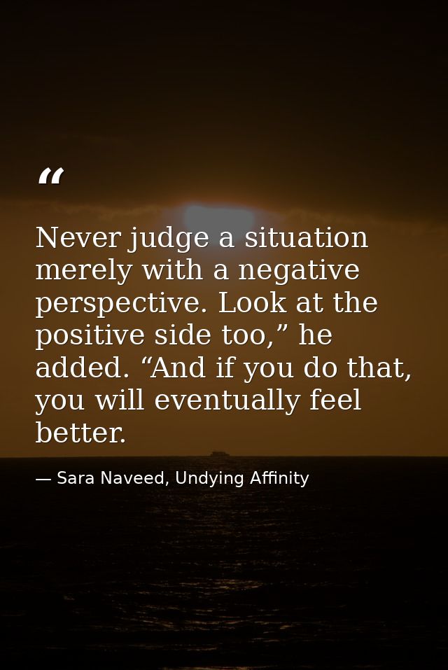 Never judge a situation merely with a negative perspective. Look at the positive side too,” he added. “And if you do tha — Sara Naveed, Undying Affinity