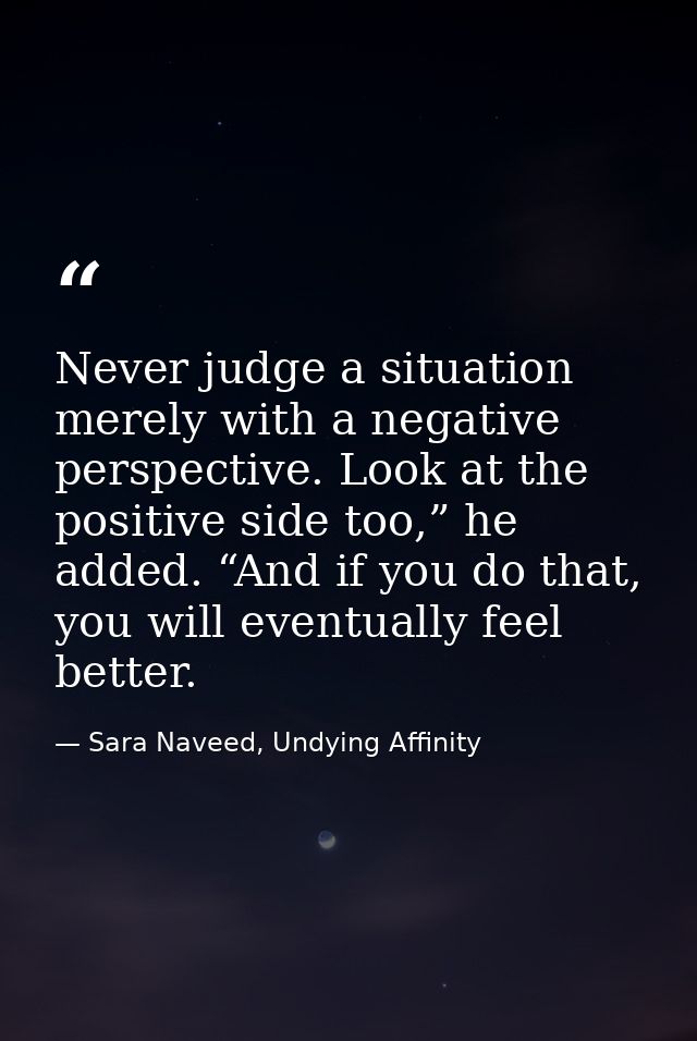 Never judge a situation merely with a negative perspective. Look at the positive side too,” he added. “And if you do tha — Sara Naveed, Undying Affinity