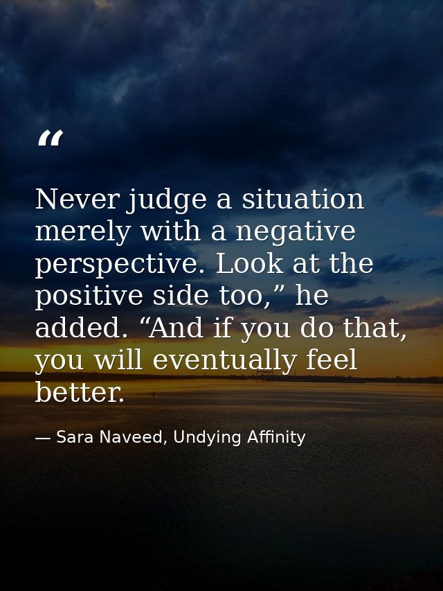 Never judge a situation merely with a negative perspective. Look at the positive side too,” he added. “And if you do tha — Sara Naveed, Undying Affinity