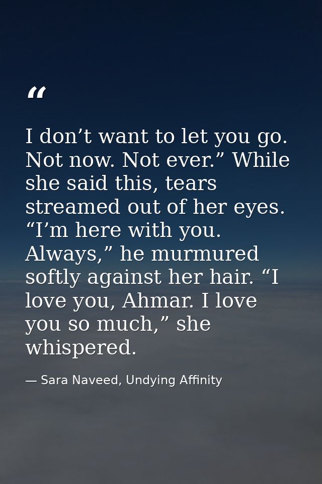 I don’t want to let you go. Not now. Not ever.” While she said this, tears streamed out of her eyes. “I’m here with you. — Sara Naveed, Undying Affinity