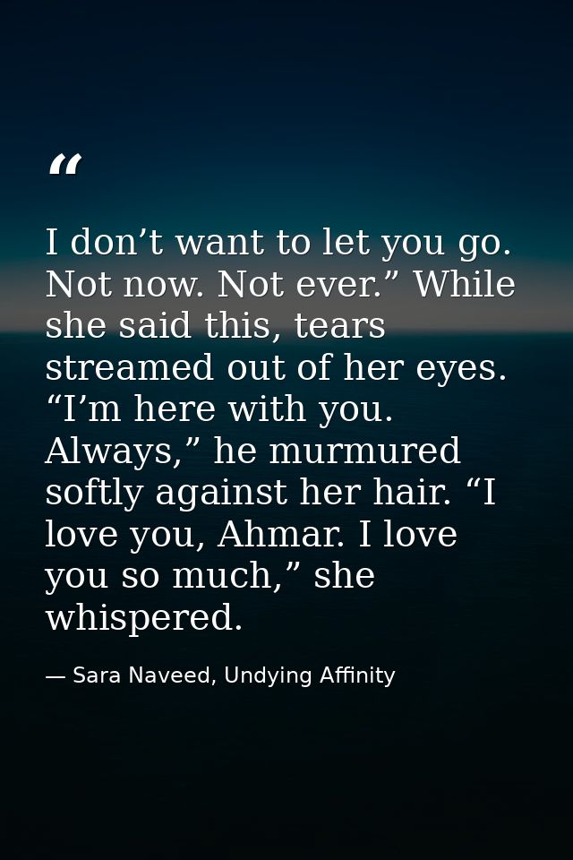I don’t want to let you go. Not now. Not ever.” While she said this, tears streamed out of her eyes. “I’m here with you. — Sara Naveed, Undying Affinity