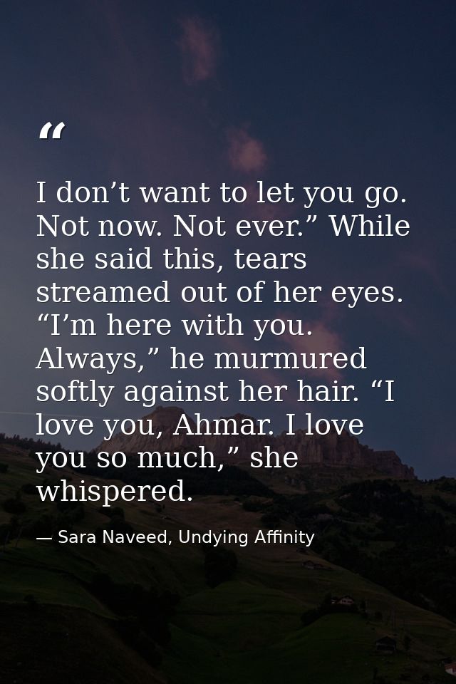 I don’t want to let you go. Not now. Not ever.” While she said this, tears streamed out of her eyes. “I’m here with you. — Sara Naveed, Undying Affinity