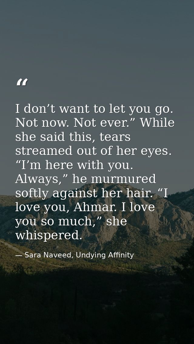 I don’t want to let you go. Not now. Not ever.” While she said this, tears streamed out of her eyes. “I’m here with you. — Sara Naveed, Undying Affinity