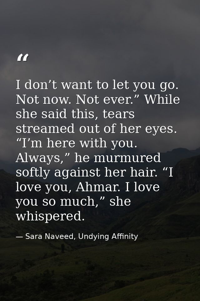 I don’t want to let you go. Not now. Not ever.” While she said this, tears streamed out of her eyes. “I’m here with you. — Sara Naveed, Undying Affinity