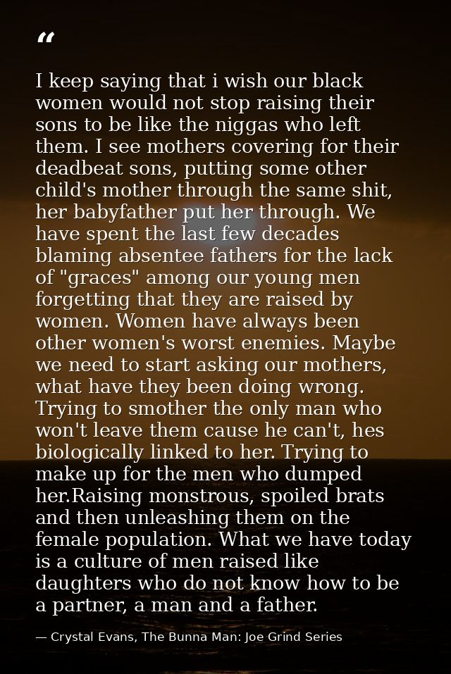 I keep saying that i wish our black women would not stop raising their sons to be like the niggas who left them. I see m — Crystal Evans, The Bunna Man: Joe Grind Series