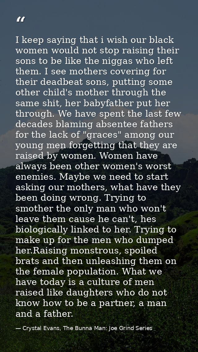 I keep saying that i wish our black women would not stop raising their sons to be like the niggas who left them. I see m — Crystal Evans, The Bunna Man: Joe Grind Series