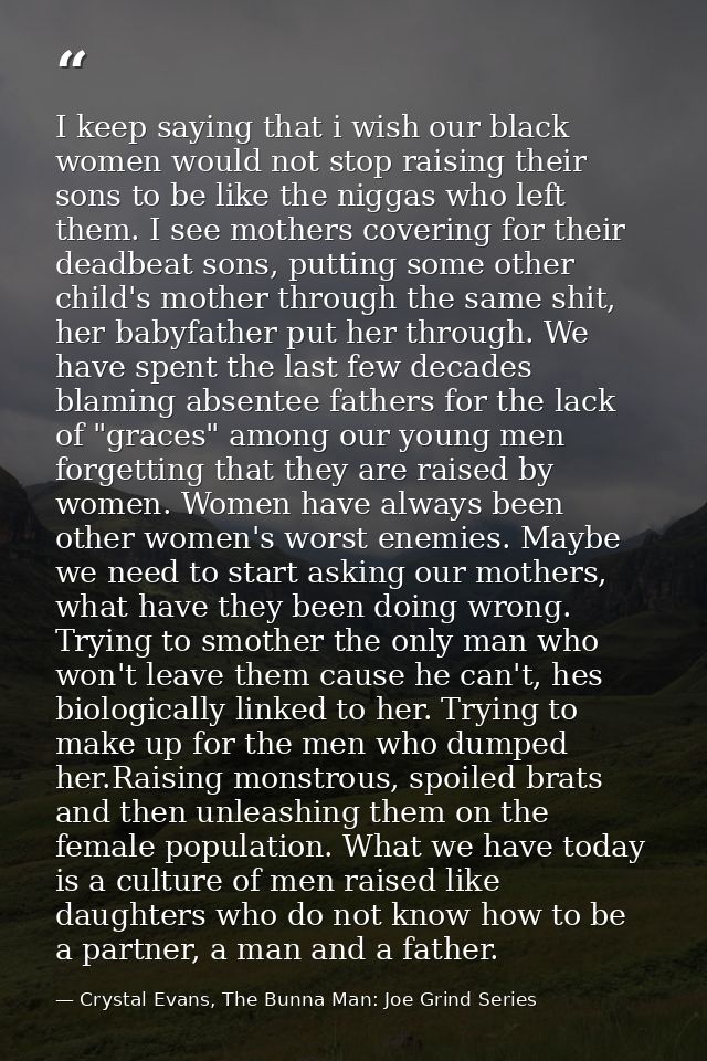 I keep saying that i wish our black women would not stop raising their sons to be like the niggas who left them. I see m — Crystal Evans, The Bunna Man: Joe Grind Series