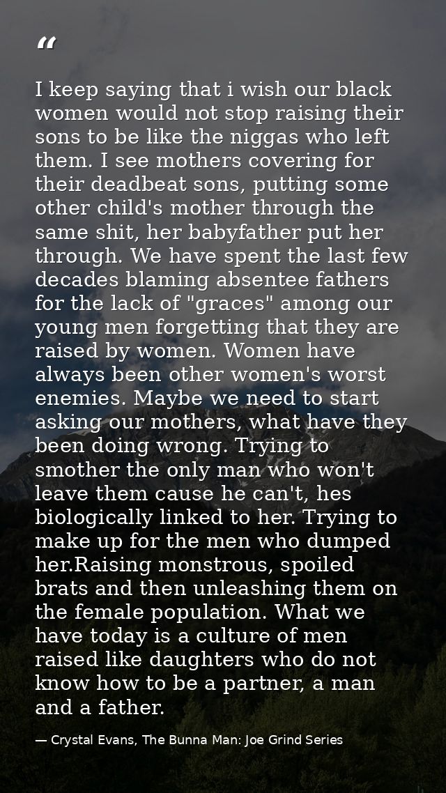 I keep saying that i wish our black women would not stop raising their sons to be like the niggas who left them. I see m — Crystal Evans, The Bunna Man: Joe Grind Series