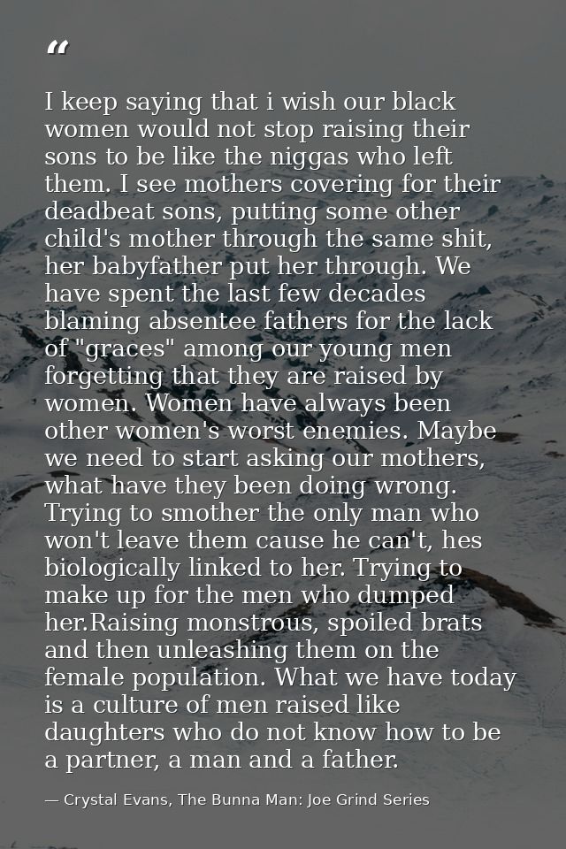 I keep saying that i wish our black women would not stop raising their sons to be like the niggas who left them. I see m — Crystal Evans, The Bunna Man: Joe Grind Series