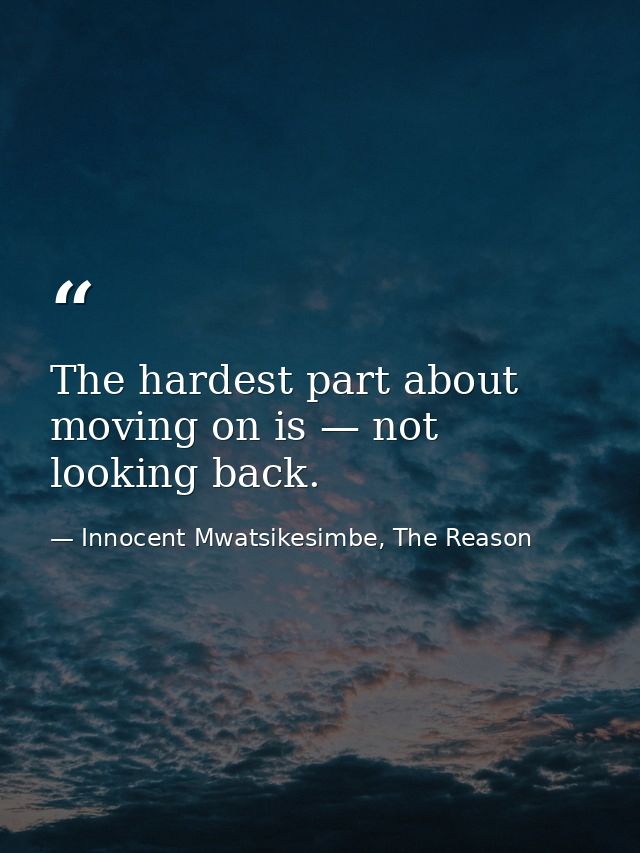 The hardest part about moving on is — not looking back. — Innocent Mwatsikesimbe, The Reason