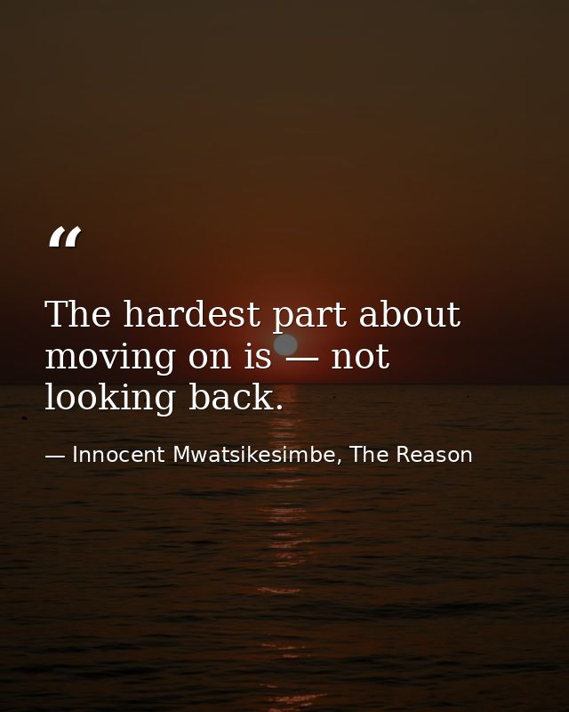 The hardest part about moving on is — not looking back. — Innocent Mwatsikesimbe, The Reason