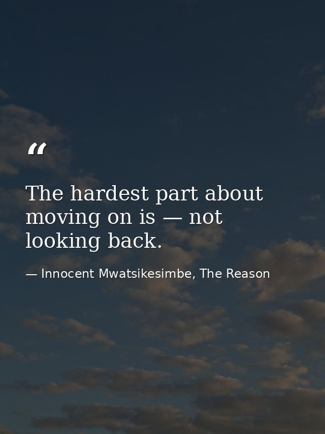 The hardest part about moving on is — not looking back. — Innocent Mwatsikesimbe, The Reason
