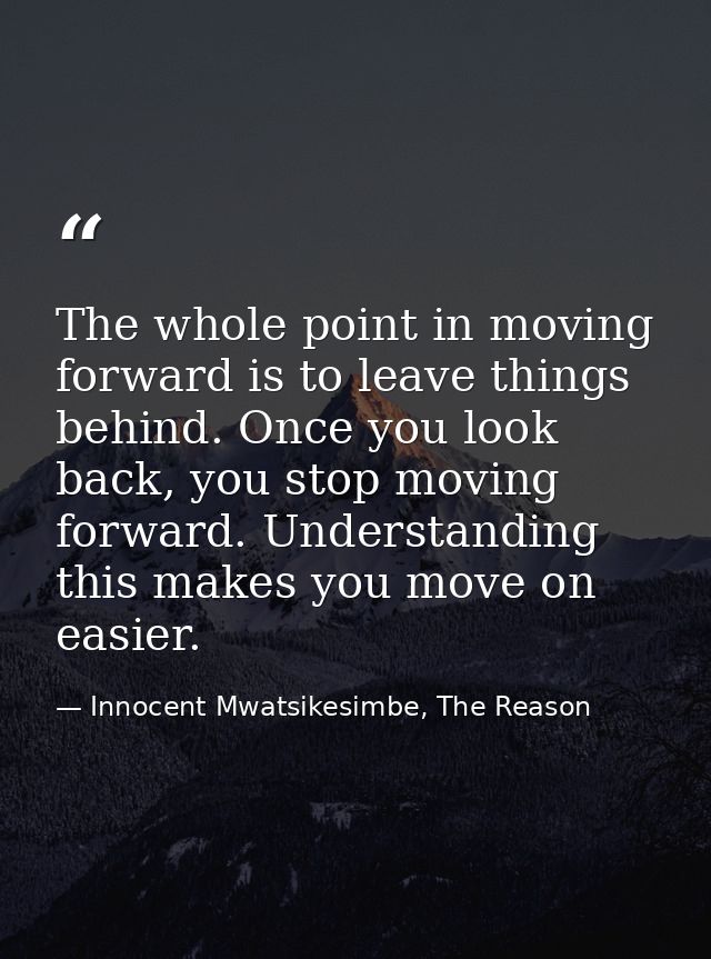 The whole point in moving forward is to leave things behind. Once you look back, you stop moving forward. Understanding  — Innocent Mwatsikesimbe, The Reason
