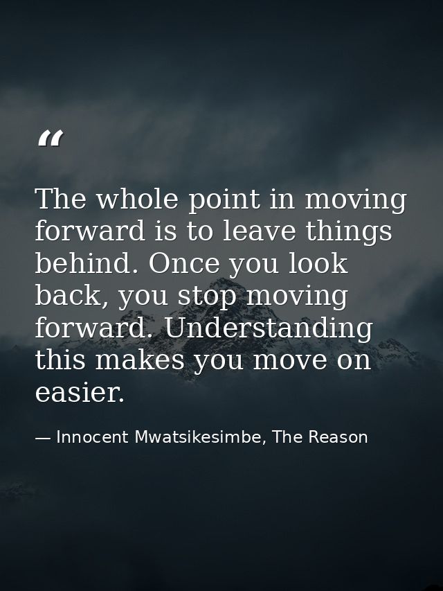 The whole point in moving forward is to leave things behind. Once you look back, you stop moving forward. Understanding  — Innocent Mwatsikesimbe, The Reason