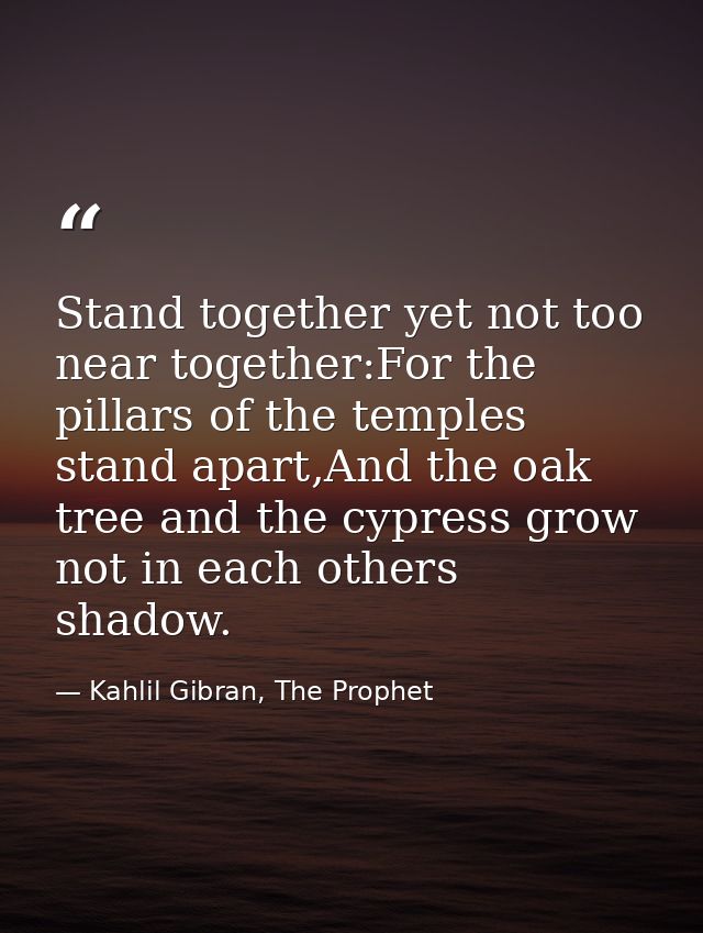 Stand together yet not too near together:For the pillars of the temples stand apart,And the oak tree and the cypress gro — Kahlil Gibran, The Prophet