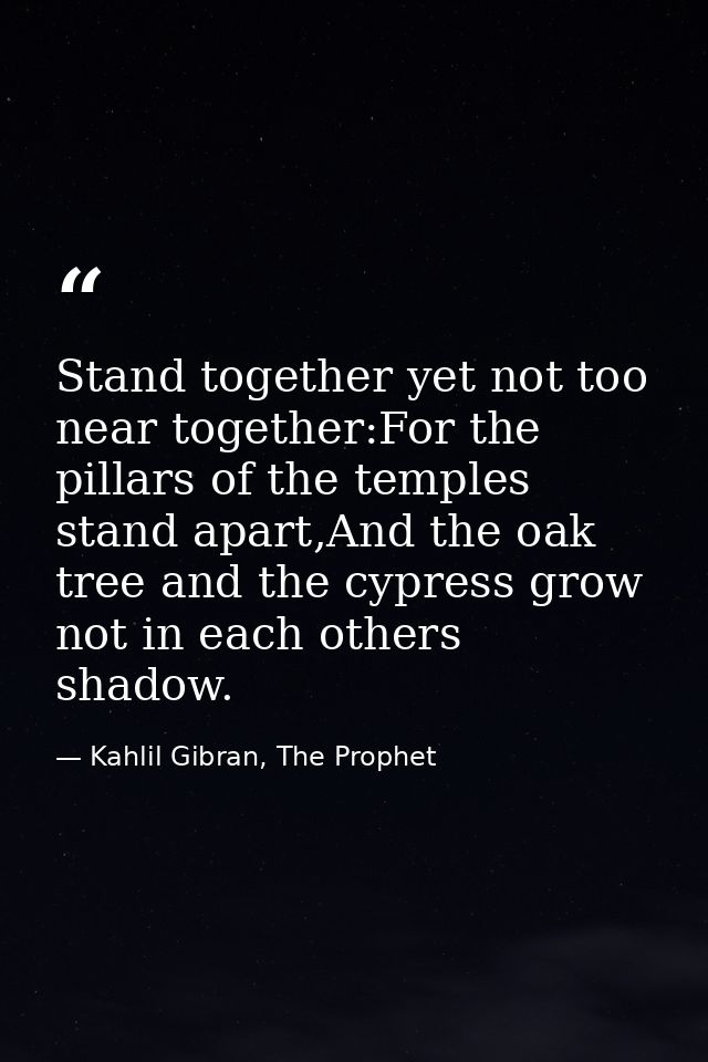 Stand together yet not too near together:For the pillars of the temples stand apart,And the oak tree and the cypress gro — Kahlil Gibran, The Prophet
