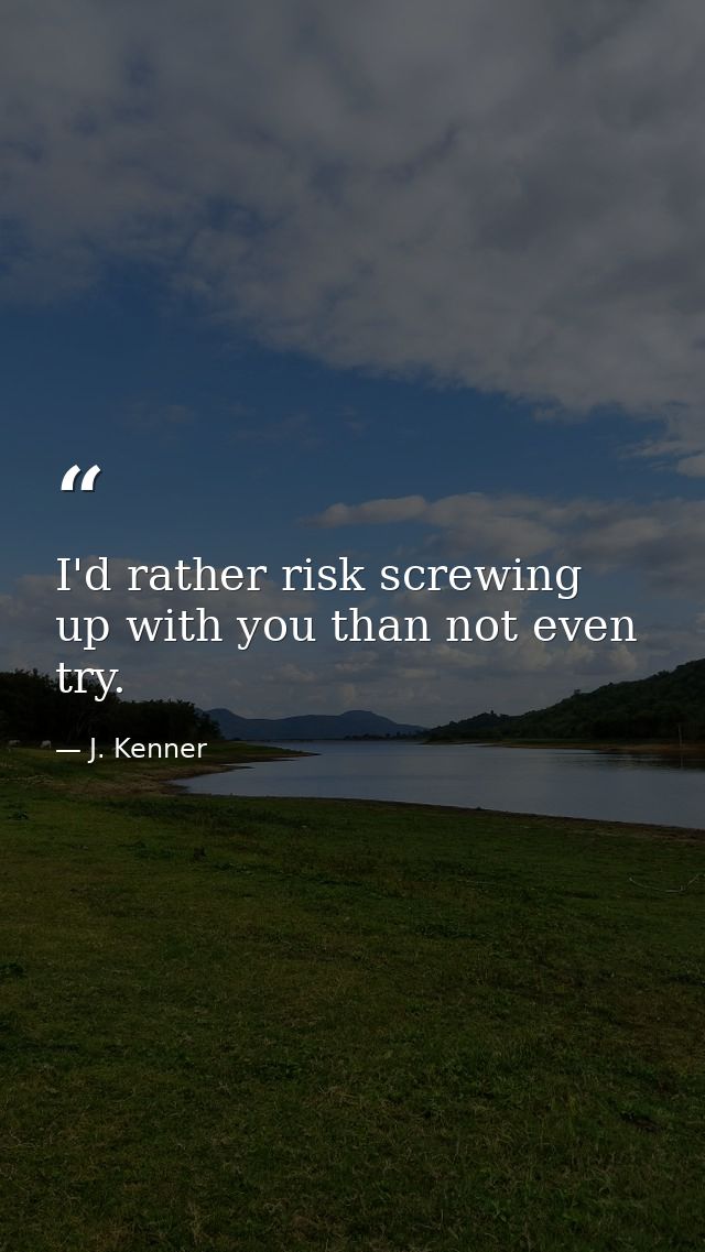 I'd rather risk screwing up with you than not even try. — J. Kenner