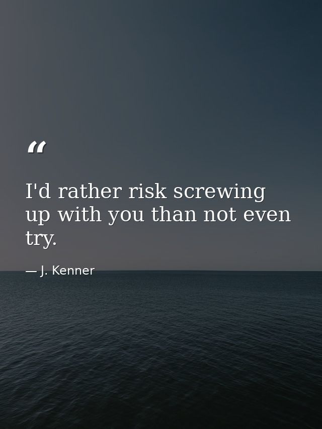 I'd rather risk screwing up with you than not even try. — J. Kenner
