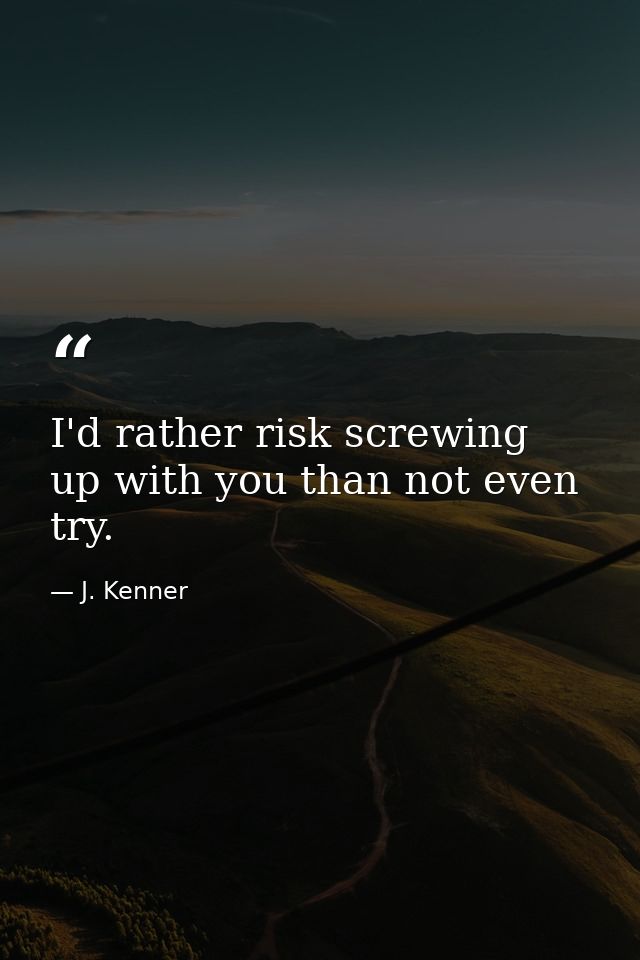 I'd rather risk screwing up with you than not even try. — J. Kenner