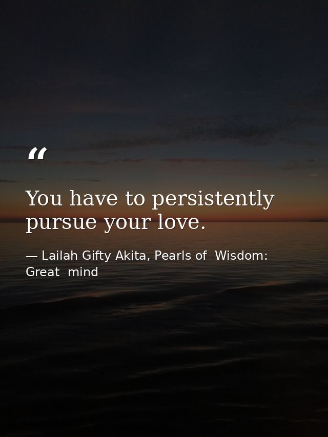 You have to persistently pursue your love. — Lailah Gifty Akita, Pearls of  Wisdom: Great  mind