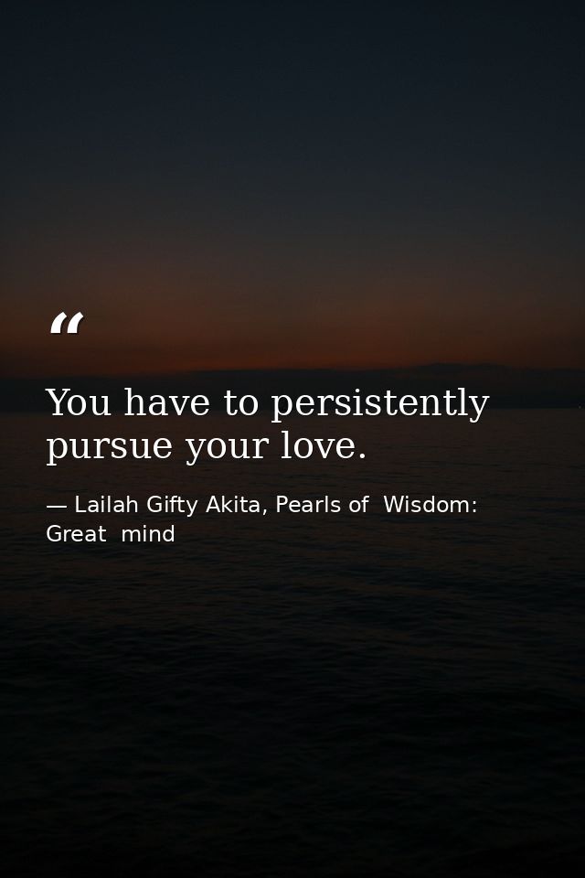 You have to persistently pursue your love. — Lailah Gifty Akita, Pearls of  Wisdom: Great  mind