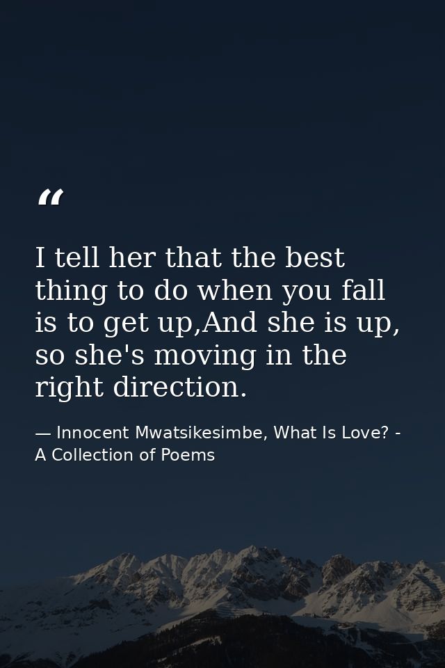 I tell her that the best thing to do when you fall is to get up,And she is up, so she's moving in the right direction. — Innocent Mwatsikesimbe, What Is Love? - A Collection of Poems