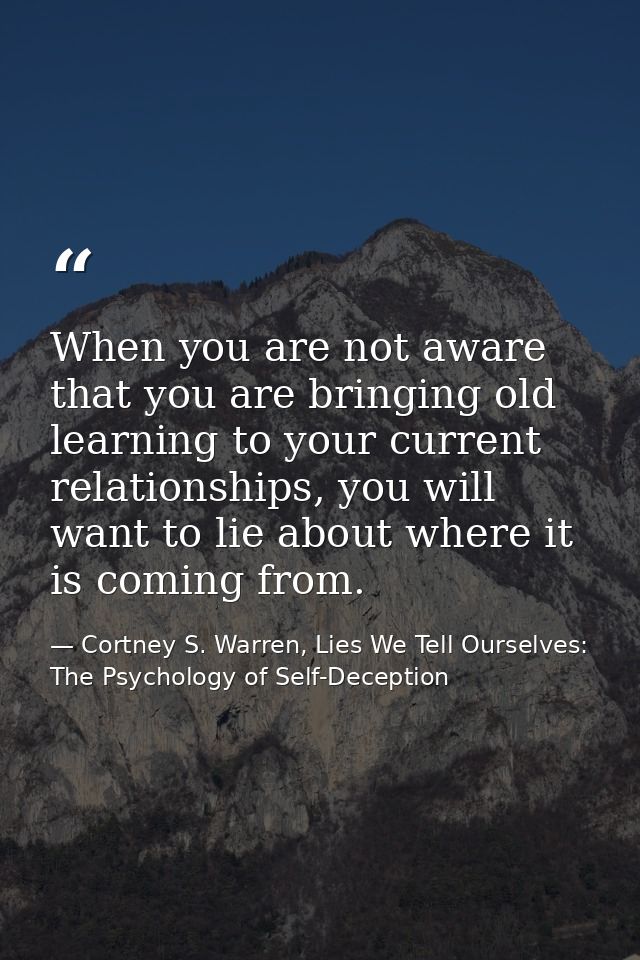 When you are not aware that you are bringing old learning to your current relationships, you will want to lie about wher — Cortney S. Warren, Lies We Tell Ourselves: The Psychology of Self-Deception