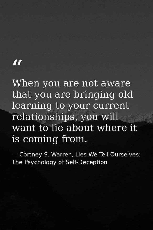 When you are not aware that you are bringing old learning to your current relationships, you will want to lie about wher — Cortney S. Warren, Lies We Tell Ourselves: The Psychology of Self-Deception