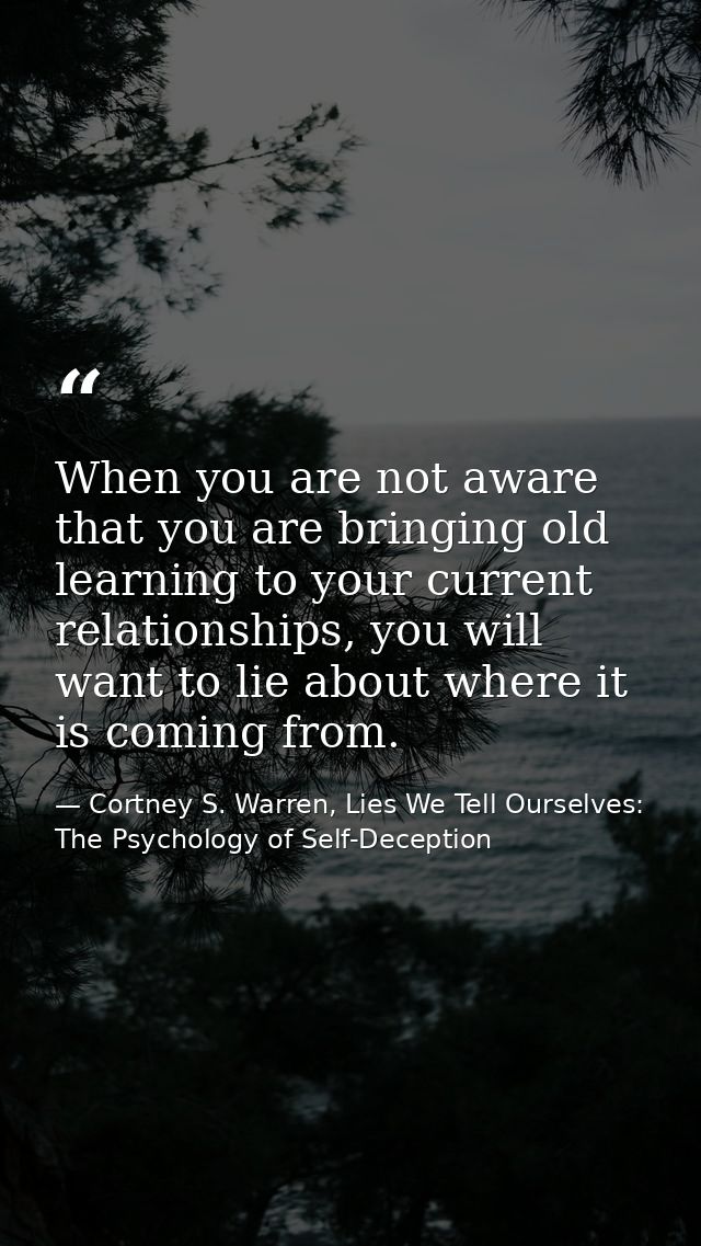 When you are not aware that you are bringing old learning to your current relationships, you will want to lie about wher — Cortney S. Warren, Lies We Tell Ourselves: The Psychology of Self-Deception