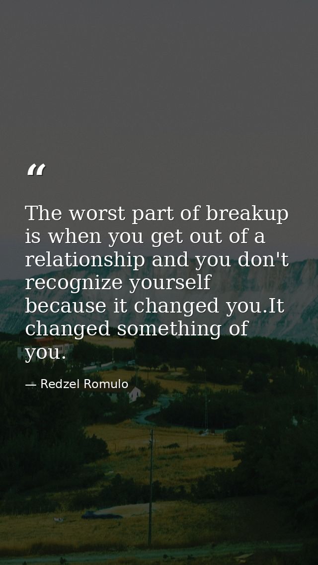 The worst part of breakup is when you get out of a relationship and you don't recognize yourself because it changed you. — Redzel Romulo