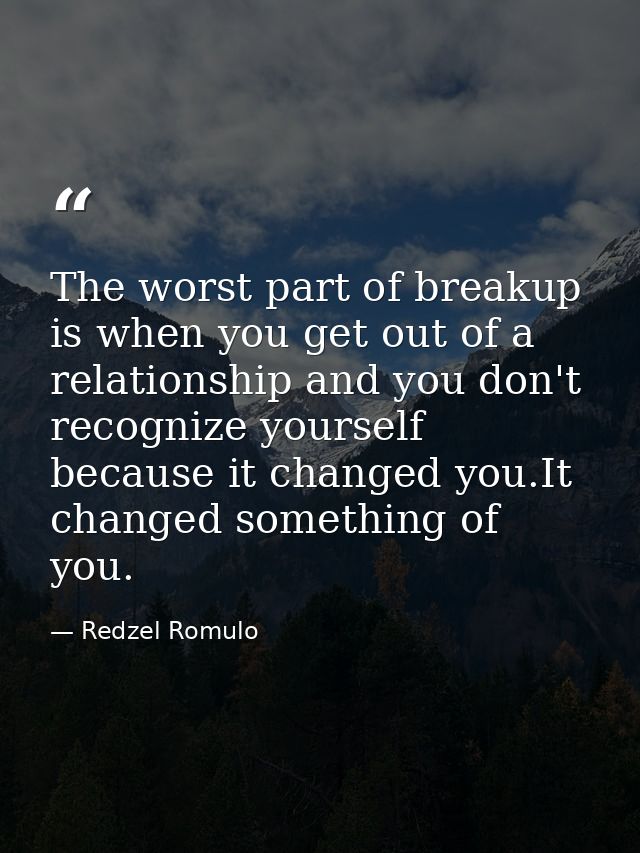 The worst part of breakup is when you get out of a relationship and you don't recognize yourself because it changed you. — Redzel Romulo
