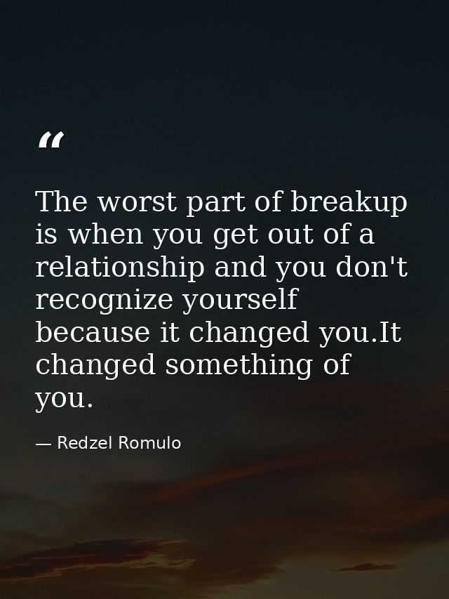 The worst part of breakup is when you get out of a relationship and you don't recognize yourself because it changed you. — Redzel Romulo