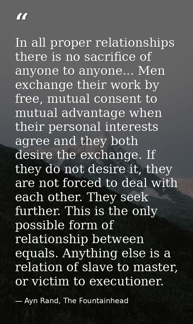 In all proper relationships there is no sacrifice of anyone to anyone... Men exchange their work by free, mutual consent — Ayn Rand, The Fountainhead