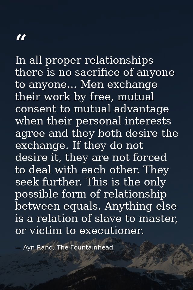 In all proper relationships there is no sacrifice of anyone to anyone... Men exchange their work by free, mutual consent — Ayn Rand, The Fountainhead