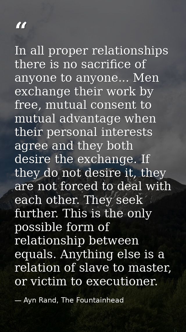In all proper relationships there is no sacrifice of anyone to anyone... Men exchange their work by free, mutual consent — Ayn Rand, The Fountainhead
