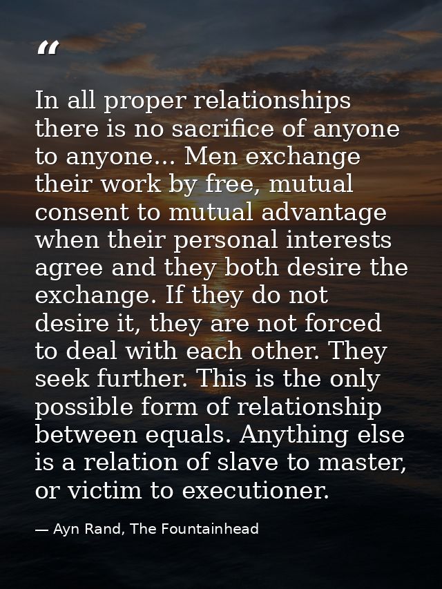 In all proper relationships there is no sacrifice of anyone to anyone... Men exchange their work by free, mutual consent — Ayn Rand, The Fountainhead
