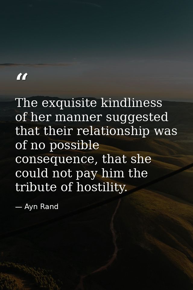 The exquisite kindliness of her manner suggested that their relationship was of no possible consequence, that she could  — Ayn Rand