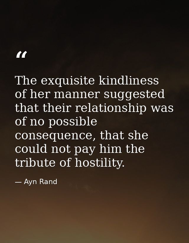 The exquisite kindliness of her manner suggested that their relationship was of no possible consequence, that she could  — Ayn Rand