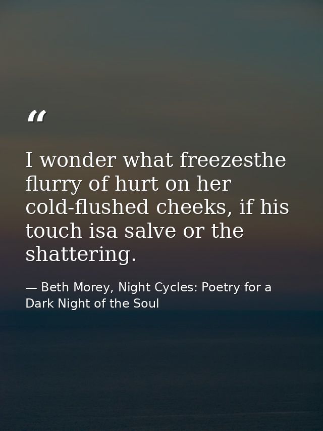 I wonder what freezesthe flurry of hurt on her cold-flushed cheeks, if his touch isa salve or the shattering. — Beth Morey, Night Cycles: Poetry for a Dark Night of the Soul