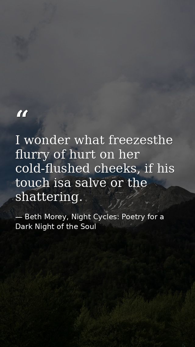 I wonder what freezesthe flurry of hurt on her cold-flushed cheeks, if his touch isa salve or the shattering. — Beth Morey, Night Cycles: Poetry for a Dark Night of the Soul
