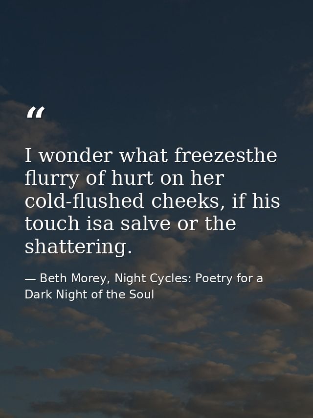 I wonder what freezesthe flurry of hurt on her cold-flushed cheeks, if his touch isa salve or the shattering. — Beth Morey, Night Cycles: Poetry for a Dark Night of the Soul