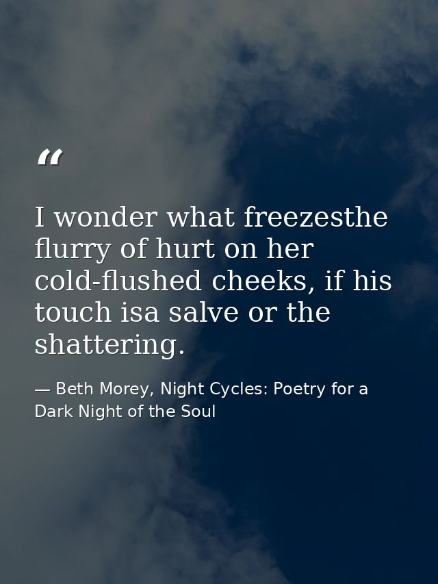 I wonder what freezesthe flurry of hurt on her cold-flushed cheeks, if his touch isa salve or the shattering. — Beth Morey, Night Cycles: Poetry for a Dark Night of the Soul