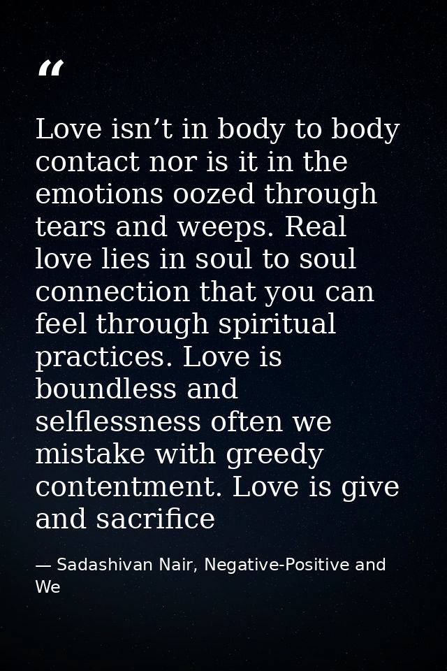 Love isn’t in body to body contact nor is it in the emotions oozed through tears and weeps. Real love lies in soul to so — Sadashivan Nair, Negative-Positive and We